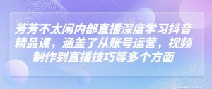 芳芳不太闲内部直播深度学习抖音精品课，涵盖了从账号运营，视频制作到直播技巧等多个方面-沐风资源库