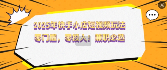 2025年快手小店短视频玩法，零门槛，零投入，兼职必选【揭秘】-沐风资源库