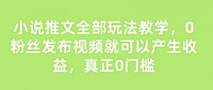 小说推文全部玩法教学，0粉丝发布视频就可以产生收益，真正0门槛-沐风资源库