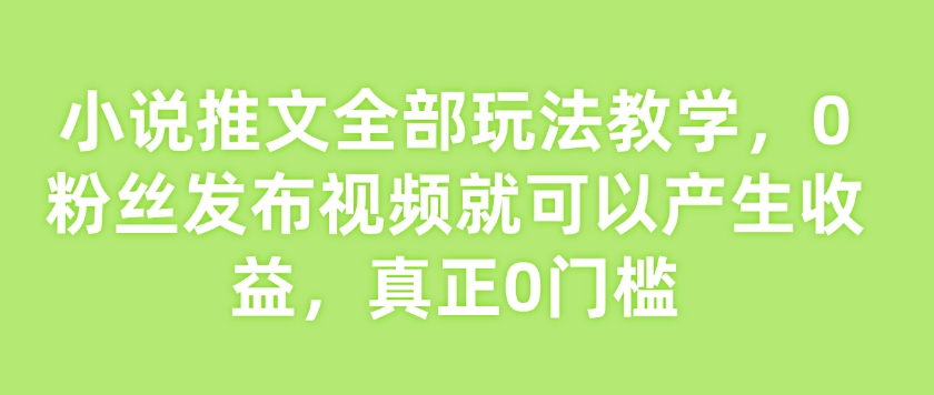 小说推文全部玩法教学，0粉丝发布视频就可以产生收益，真正0门槛-沐风资源库