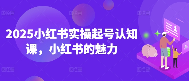 2025小红书实操起号认知课，小红书的魅力-沐风资源库