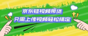 京东短视频带货，只需上传视频就搞定，小白轻松上手【揭秘】-沐风资源库