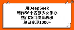 用DeepSeek制作56个名族少女手办，热门项目流量暴涨，单日变现多张-沐风资源库