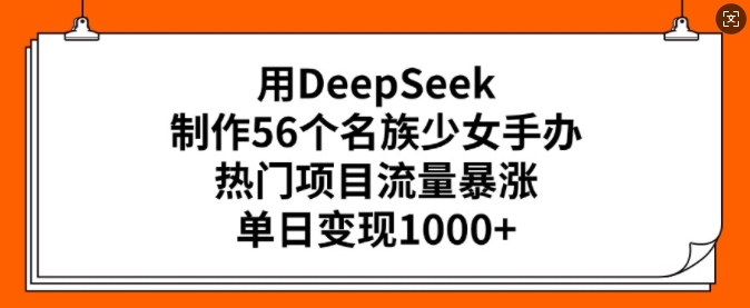 用DeepSeek制作56个名族少女手办，热门项目流量暴涨，单日变现多张-沐风资源库