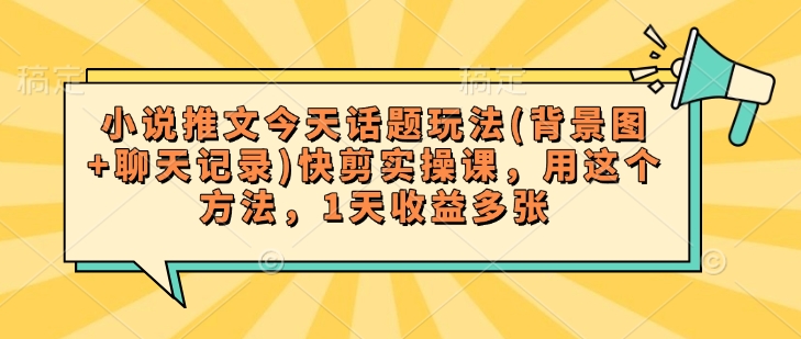 小说推文今天话题玩法(背景图+聊天记录)快剪实操课,用这个方法,1天收益多张-沐风资源库