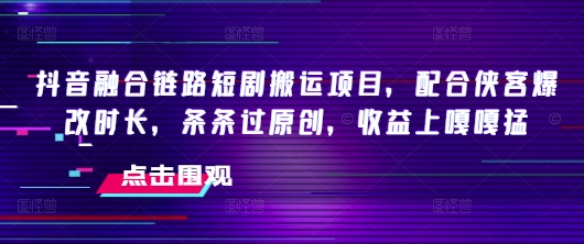 抖音融合链路短剧搬运项目，配合侠客爆改时长，条条过原创，收益嘎嘎猛-沐风资源库