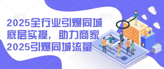 2025全行业引爆同城底层实操，助力商家2025引爆同城流量-沐风资源库