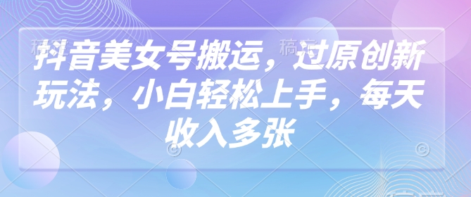 抖音美女号搬运，过原创新玩法，小白轻松上手，每天收入多张-沐风资源库
