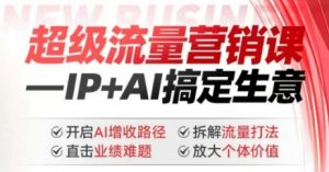 2025年超级流量营销课，IP+AI搞定生意，开启AI增收路径 直击业绩难题 拆解流量打法 放大个体价值-沐风资源库