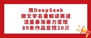 用DeepSeek做文学名著解读赛道，流量暴涨暴力变现，89条作品变现20W-沐风资源库