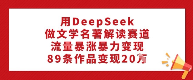 用DeepSeek做文学名著解读赛道，流量暴涨暴力变现，89条作品变现20W-沐风资源库