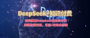 如何使用DeepSeek在知识付费赛道价值变现，引流+变现全流程-沐风资源库
