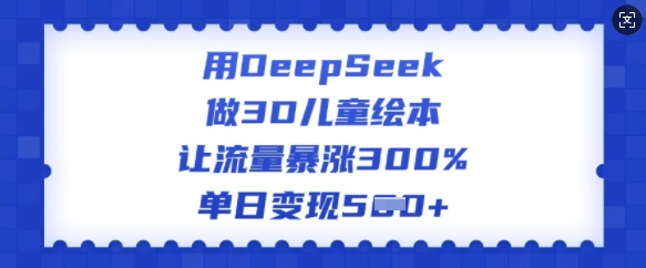 用DeepSeek做3D儿童绘本，让流量暴涨300%，单日变现多张-沐风资源库