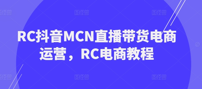 RC抖音MCN直播带货电商运营，RC电商教程-沐风资源库