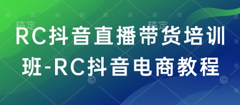 RC抖音直播带货培训班-RC抖音电商教程-沐风资源库