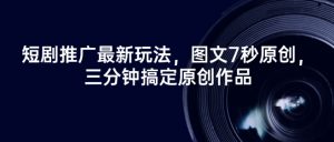 短剧推广最新玩法，图文7秒原创，三分钟搞定原创作品-沐风资源库