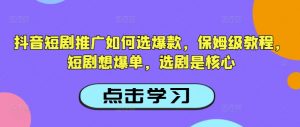 抖音短剧推广如何选爆款，保姆级教程，短剧想爆单，选剧是核心-沐风资源库