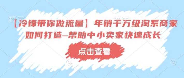 【冷锋带你做流量】年销千万级淘系商家如何打造–帮助中小卖家快速成长-沐风资源库