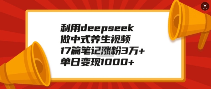 利用deepseek做中式养生视频，17篇笔记涨粉3万+，单日变现1k-沐风资源库