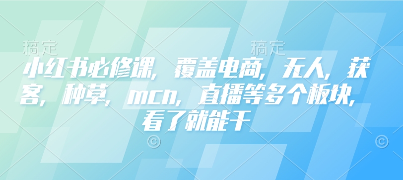 小红书必修课，覆盖电商，无人，获客，种草，mcn，直播等多个板块，看了就能干-沐风资源库