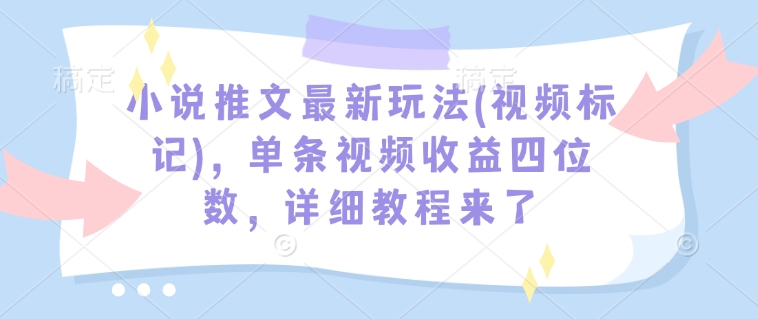 小说推文最新玩法(视频标记)，单条视频收益四位数，详细教程来了-沐风资源库