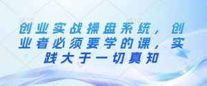 创业实战操盘系统，创业者必须要学的课，实践大于一切真知-沐风资源库
