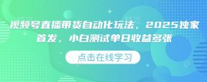 视频号直播带货自动化玩法，2025独家首发，小白测试单日收益多张【揭秘】-沐风资源库