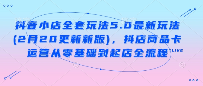 抖音小店全套玩法5.0最新玩法(2月20更新新版)，抖店商品卡运营从零基础到起店全流程-沐风资源库