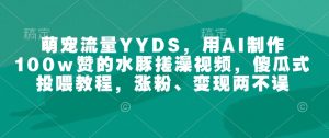 萌宠流量YYDS，用AI制作100w赞的水豚搓澡视频，傻瓜式投喂教程，涨粉、变现两不误-沐风资源库