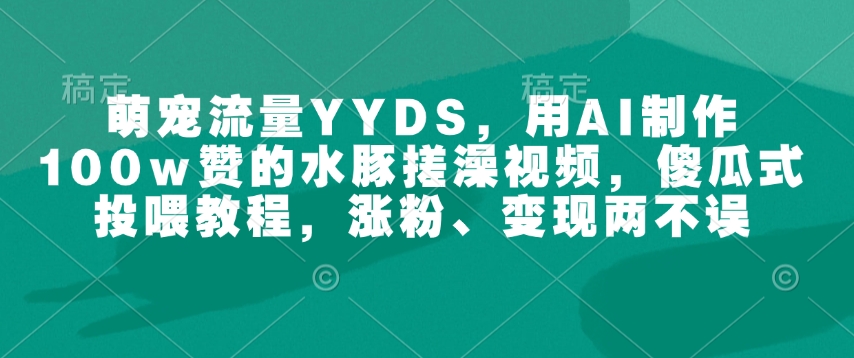 萌宠流量YYDS，用AI制作100w赞的水豚搓澡视频，傻瓜式投喂教程，涨粉、变现两不误-沐风资源库