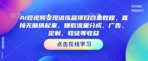 AI短视频变现训练营项目合集教程，直接无脑搞起来，赚取流量分成、广告、定制、收徒等收益（0302更新）-沐风资源库