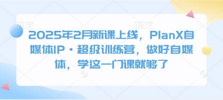 2025年2月新课上线,PlanX自媒体IP·超级训练营,做好自媒体,学这一门课就够了-沐风资源库