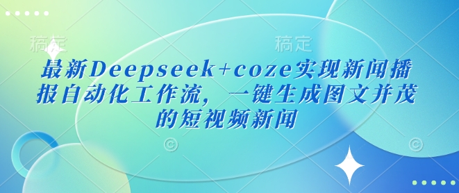 最新Deepseek+coze实现新闻播报自动化工作流，一键生成图文并茂的短视频新闻-沐风资源库