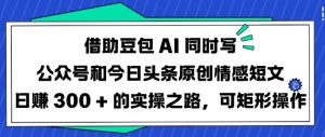 借助豆包AI同时写公众号和今日头条原创情感短文日入3张的实操之路，可矩形操作-沐风资源库