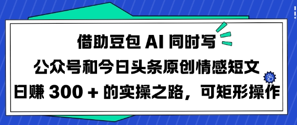 借助豆包AI同时写公众号和今日头条原创情感短文日入3张的实操之路，可矩形操作-沐风资源库