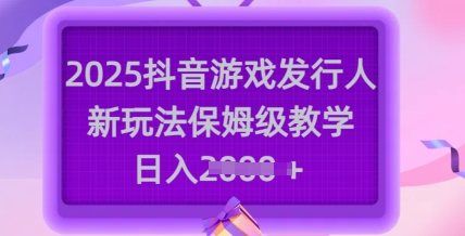 2025抖音游戏发行人新玩法，保姆级教学，日入多张-沐风资源库