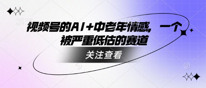 视频号的AI+中老年情感，一个被严重低估的赛道-沐风资源库