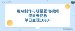 用AI制作与明星互动视频，流量天花板，单日变现多张-沐风资源库