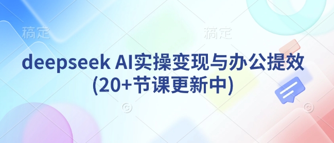 deepseek AI实操变现与办公提效(20+节课更新中)-沐风资源库