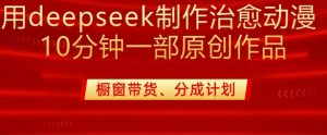 用deepseek制作治愈系漫剪，20分钟一部纯原创作品，多种变现渠道外面收费980-沐风资源库
