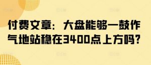 付费文章：大盘能够一鼓作气地站稳在3400点上方吗?-沐风资源库