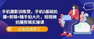手机摄影训练营，手机0基础拍摄+剪辑+随手拍大片，短视频拍摄剪辑实操课-沐风资源库