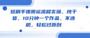 短剧手搓搬运流程实操,纯干货,10分钟一个作品,不违规,轻松过原创-沐风资源库