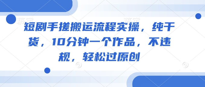 短剧手搓搬运流程实操,纯干货,10分钟一个作品,不违规,轻松过原创-沐风资源库