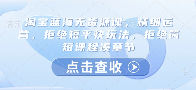 淘宝蓝海无货源课，精细运营，拒绝短平快玩法，拒绝简短课程凑章节-沐风资源库