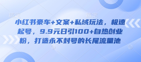 小红书豪车+文案+私域玩法，极速起号，9.9元日引100+自热创业粉，打造永不封号的长尾流量池-沐风资源库