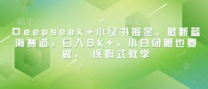 Deepseek+小绿书掘金，最新蓝海赛道，日入6k+，小白闭眼也要做， 保姆式教学-沐风资源库