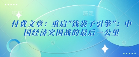 付费文章：重启”钱袋子引擎”：中国经济突围战的最后一公里-沐风资源库