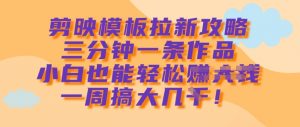 剪映模板拉新攻略，三分钟一条作品，小白也能轻松一周搞大几k-沐风资源库