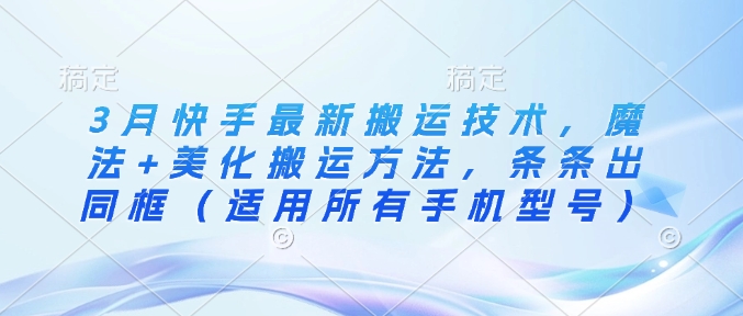 3月快手最新搬运技术，魔法+美化搬运方法，条条出同框（适用所有手机型号）-沐风资源库